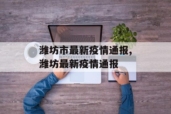 潍坊市最新疫情通报,潍坊最新疫情通报