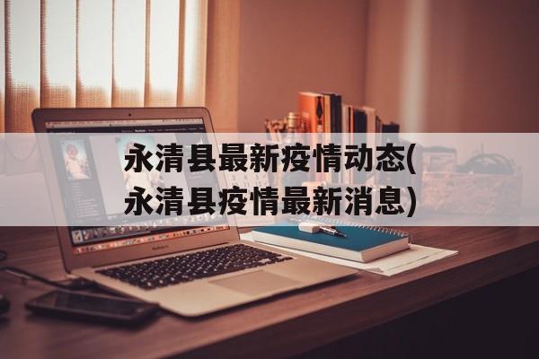永清县最新疫情动态(永清县疫情最新消息)