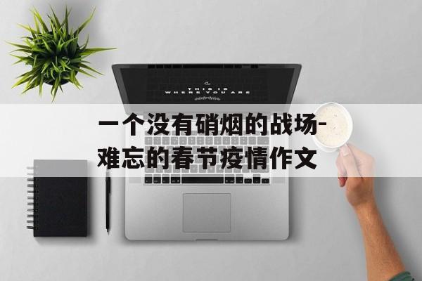 一个没有硝烟的战场-难忘的春节疫情作文